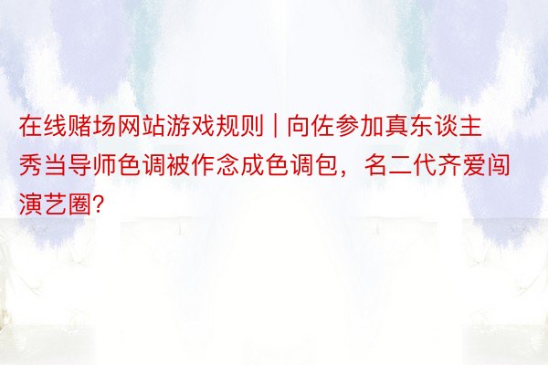 在线赌场网站游戏规则 | 向佐参加真东谈主秀当导师色调被作念成色调包，名二代齐爱闯演艺圈？