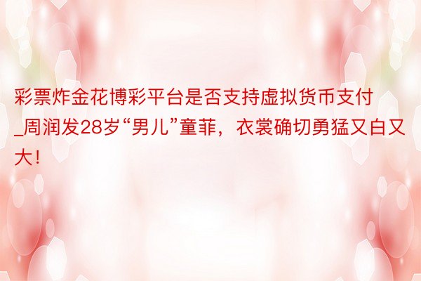 彩票炸金花博彩平台是否支持虚拟货币支付_周润发28岁“男儿”童菲，衣裳确切勇猛又白又大！