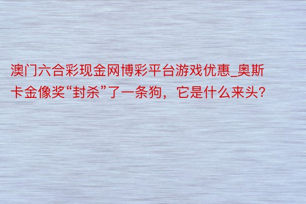 澳门六合彩现金网博彩平台游戏优惠_奥斯卡金像奖“封杀”了一条狗，它是什么来头？