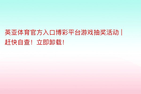 英亚体育官方入口博彩平台游戏抽奖活动 | 赶快自查！立即卸载！