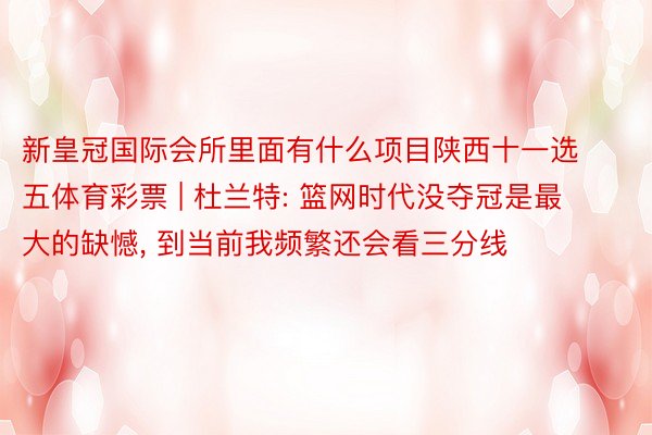 新皇冠国际会所里面有什么项目陕西十一选五体育彩票 | 杜兰特: 篮网时代没夺冠是最大的缺憾, 到当前我频繁还会看三分线