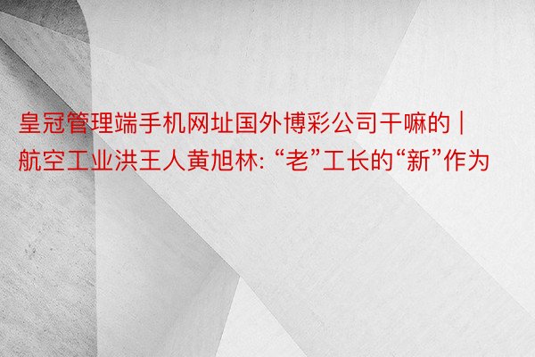 皇冠管理端手机网址国外博彩公司干嘛的 | 航空工业洪王人黄旭林: “老”工长的“新”作为