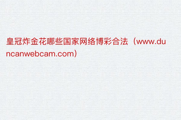 皇冠炸金花哪些国家网络博彩合法（www.duncanwebcam.com）