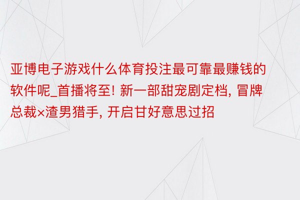 亚博电子游戏什么体育投注最可靠最赚钱的软件呢_首播将至! 新一部甜宠剧定档, 冒牌总裁×渣男猎手, 开启甘好意思过招