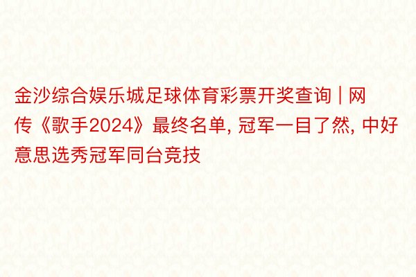 金沙综合娱乐城足球体育彩票开奖查询 | 网传《歌手2024》最终名单, 冠军一目了然, 中好意思选秀冠军同台竞技