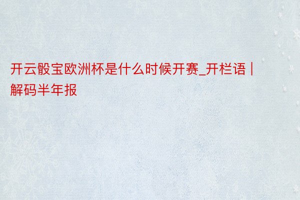 开云骰宝欧洲杯是什么时候开赛_开栏语 | 解码半年报