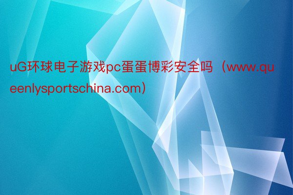 uG环球电子游戏pc蛋蛋博彩安全吗（www.queenlysportschina.com）