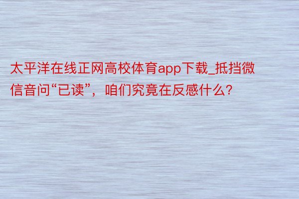 太平洋在线正网高校体育app下载_抵挡微信音问“已读”，咱们究竟在反感什么？