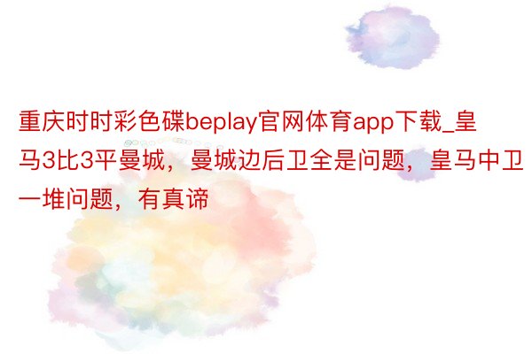 重庆时时彩色碟beplay官网体育app下载_皇马3比3平曼城，曼城边后卫全是问题，皇马中卫一堆问题，有真谛