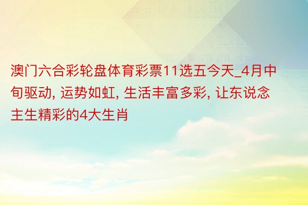 澳门六合彩轮盘体育彩票11选五今天_4月中旬驱动, 运势如虹, 生活丰富多彩, 让东说念主生精彩的4大生肖