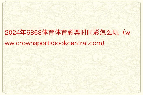 2024年6868体育体育彩票时时彩怎么玩（www.crownsportsbookcentral.com）