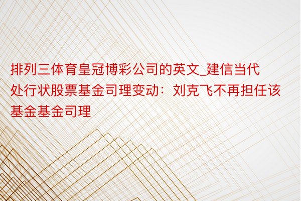 排列三体育皇冠博彩公司的英文_建信当代处行状股票基金司理变动：刘克飞不再担任该基金基金司理