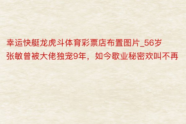 幸运快艇龙虎斗体育彩票店布置图片_56岁张敏曾被大佬独宠9年，如今歇业秘密欢叫不再