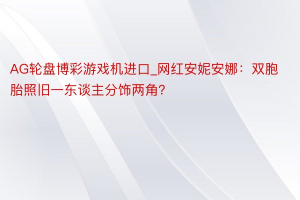 AG轮盘博彩游戏机进口_网红安妮安娜：双胞胎照旧一东谈主分饰两角？