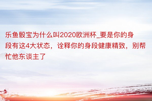 乐鱼骰宝为什么叫2020欧洲杯_要是你的身段有这4大状态，诠释你的身段健康精致，别帮忙他东谈主了