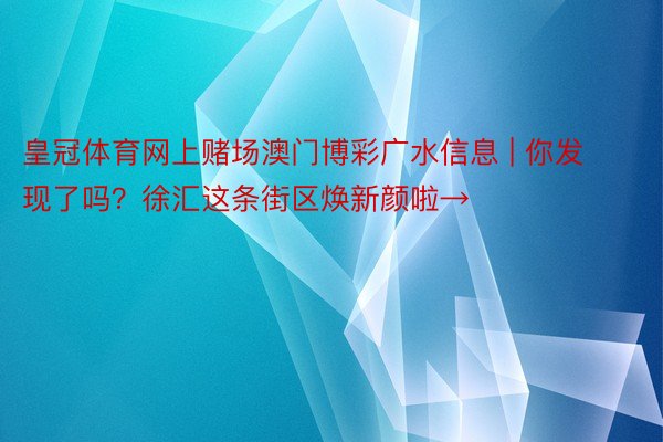 皇冠体育网上赌场澳门博彩广水信息 | 你发现了吗？徐汇这条街区焕新颜啦→