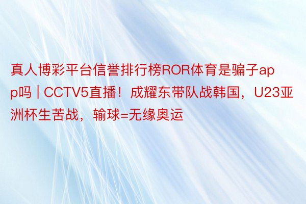 真人博彩平台信誉排行榜ROR体育是骗子app吗 | CCTV5直播！成耀东带队战韩国，U23亚洲杯生苦战，输球=无缘奥运