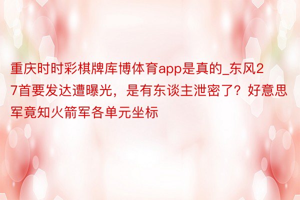 重庆时时彩棋牌库博体育app是真的_东风27首要发达遭曝光，是有东谈主泄密了？好意思军竟知火箭军各单元坐标