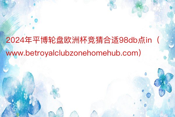 2024年平博轮盘欧洲杯竞猜合适98db点in（www.betroyalclubzonehomehub.com）