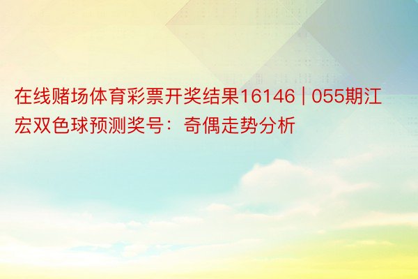 在线赌场体育彩票开奖结果16146 | 055期江宏双色球预测奖号：奇偶走势分析