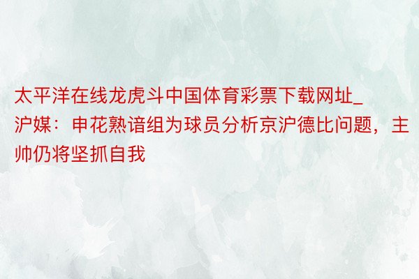 太平洋在线龙虎斗中国体育彩票下载网址_沪媒：申花熟谙组为球员分析京沪德比问题，主帅仍将坚抓自我