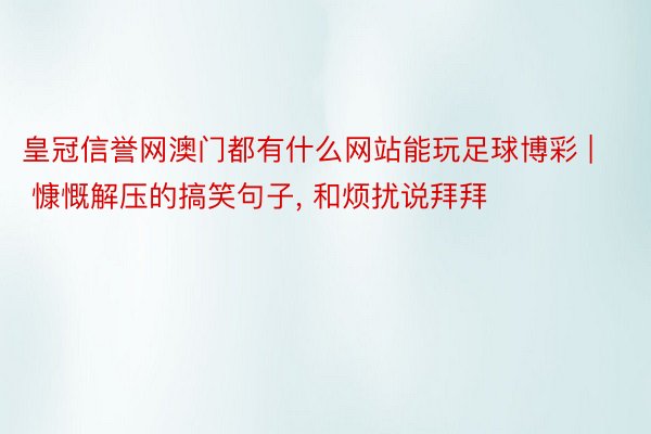 皇冠信誉网澳门都有什么网站能玩足球博彩 | 慷慨解压的搞笑句子, 和烦扰说拜拜