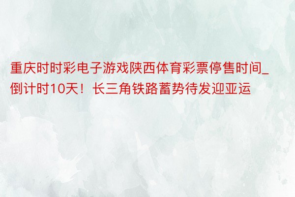 重庆时时彩电子游戏陕西体育彩票停售时间_倒计时10天！长三角铁路蓄势待发迎亚运