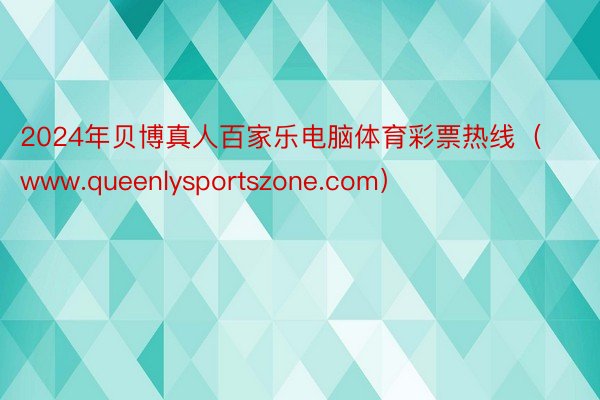 2024年贝博真人百家乐电脑体育彩票热线（www.queenlysportszone.com）
