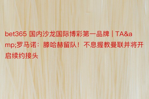 bet365 国内沙龙国际博彩第一品牌 | TA&罗马诺：滕哈赫留队！不息握教曼联并将开启续约接头