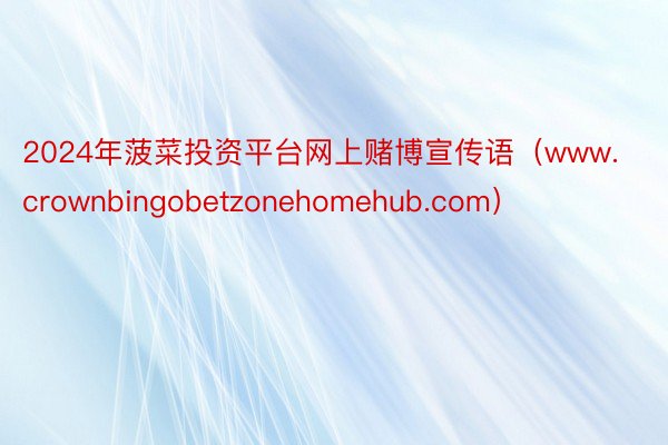 2024年菠菜投资平台网上赌博宣传语（www.crownbingobetzonehomehub.com）