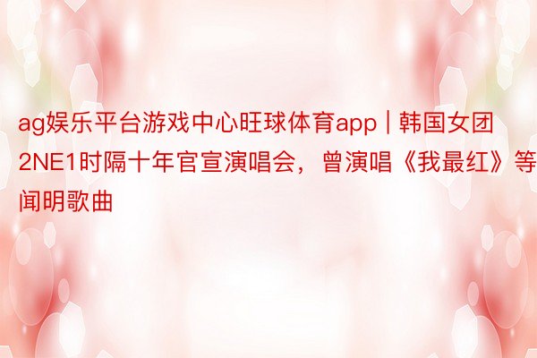 ag娱乐平台游戏中心旺球体育app | 韩国女团2NE1时隔十年官宣演唱会，曾演唱《我最红》等闻明歌曲