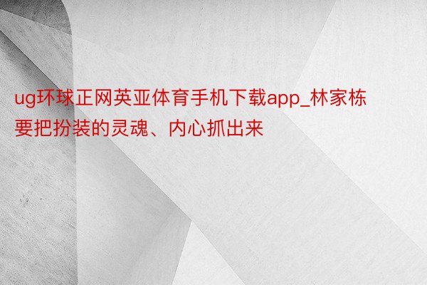 ug环球正网英亚体育手机下载app_林家栋 要把扮装的灵魂、内心抓出来