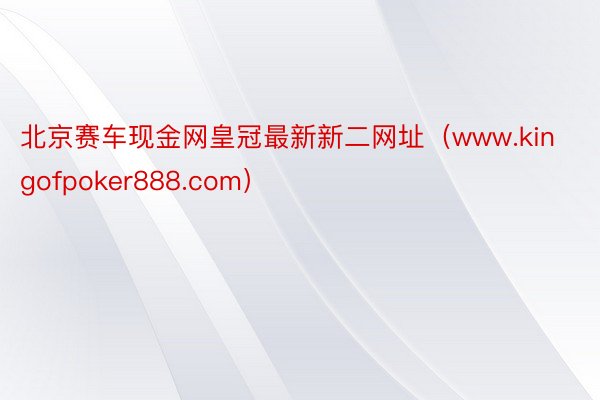 北京赛车现金网皇冠最新新二网址（www.kingofpoker888.com）