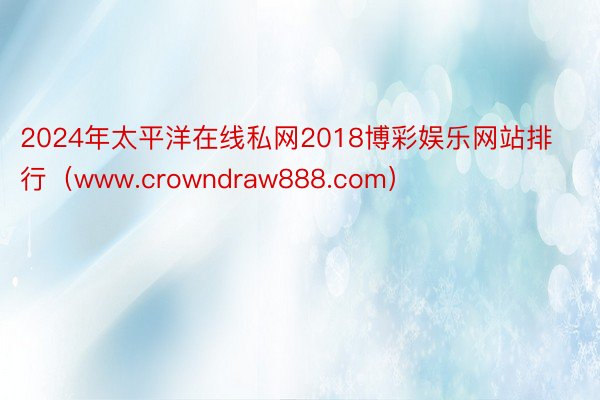 2024年太平洋在线私网2018博彩娱乐网站排行（www.crowndraw888.com）