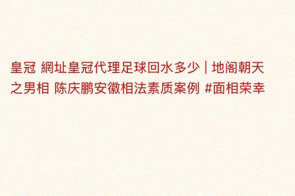 皇冠 網址皇冠代理足球回水多少 | 地阁朝天之男相 陈庆鹏安徽相法素质案例 #面相荣幸