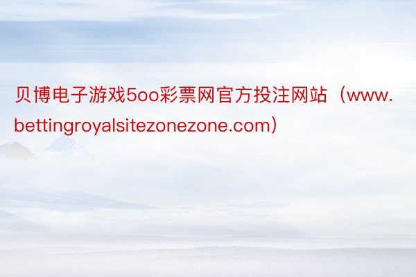 贝博电子游戏5oo彩票网官方投注网站（www.bettingroyalsitezonezone.com）