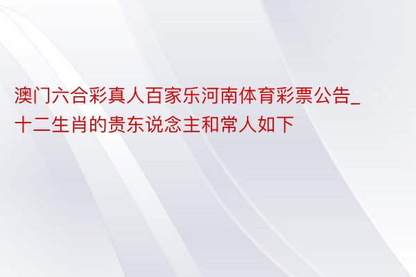 澳门六合彩真人百家乐河南体育彩票公告_‌十二生肖的贵东说念主和常人如下‌