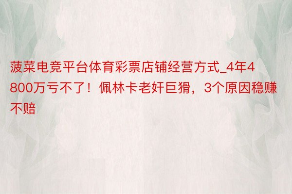 菠菜电竞平台体育彩票店铺经营方式_4年4800万亏不了！佩林卡老奸巨猾，3个原因稳赚不赔