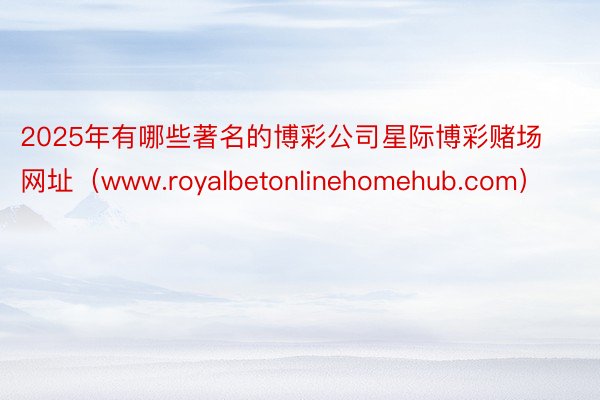 2025年有哪些著名的博彩公司星际博彩赌场网址（www.royalbetonlinehomehub.com）