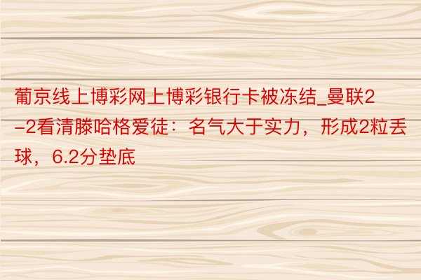 葡京线上博彩网上博彩银行卡被冻结_曼联2-2看清滕哈格爱徒：名气大于实力，形成2粒丢球，6.2分垫底