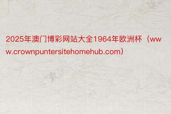 2025年澳门博彩网站大全1964年欧洲杯（www.crownpuntersitehomehub.com）