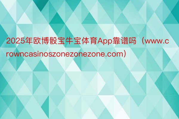 2025年欧博骰宝牛宝体育App靠谱吗（www.crowncasinoszonezonezone.com）